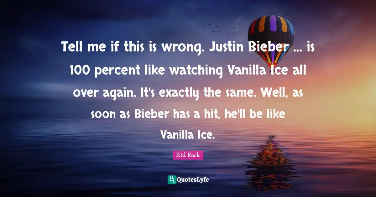 Tell me if this is wrong. Justin Bieber … is 100 percent like watching Vanilla Ice all over again. It's exactly the same. Well, as soon as Bieber has a hit, he'll be like Vanilla Ice.