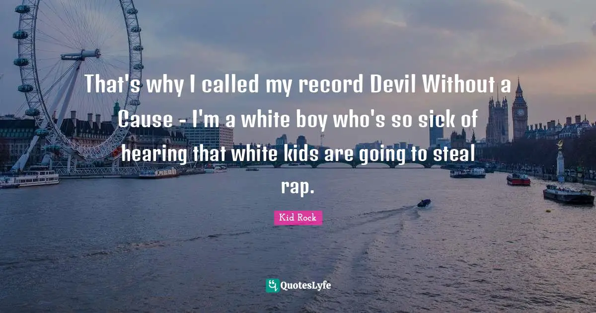 That's why I called my record Devil Without a Cause - I'm a white boy who's so sick of hearing that white kids are going to steal rap.