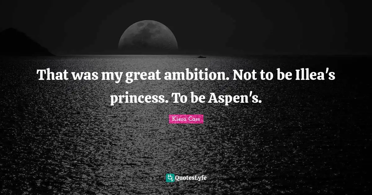 Kiera Cass Quotes: "That was my great ambition. Not to be Illea's princess. To be Aspen's."