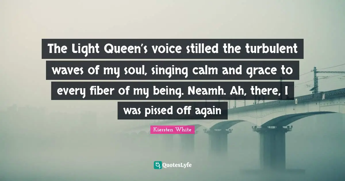 Pissed Off Quotes: "The Light Queen’s voice stilled the turbulent waves of my soul, singing calm and grace to every fiber of my being. Neamh. Ah, there, I was pissed off again"