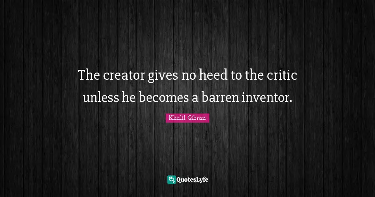 The creator gives no heed to the critic unless he becomes a barren inventor.