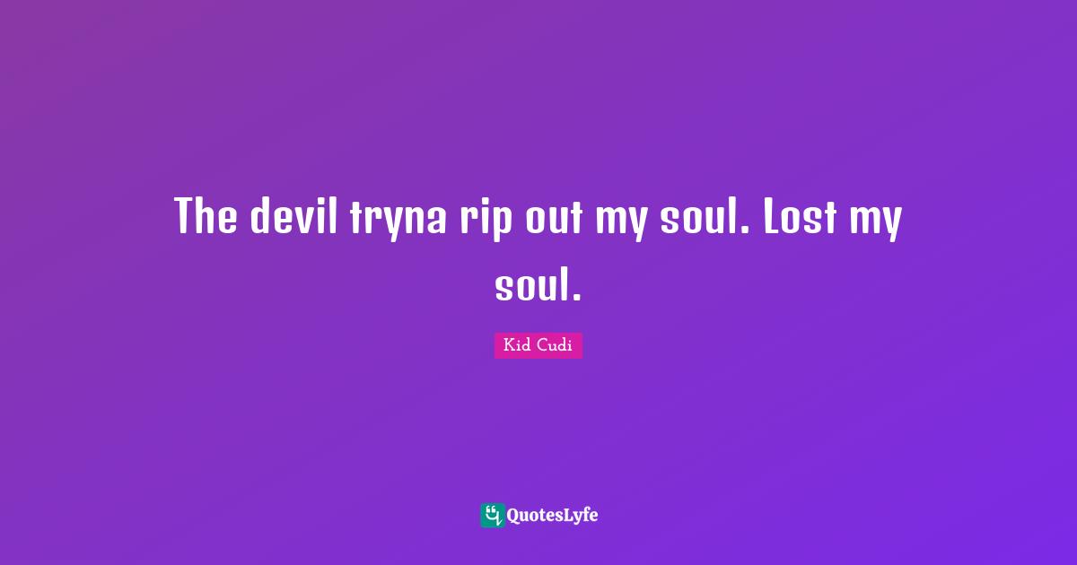 The devil tryna rip out my soul. Lost my soul.