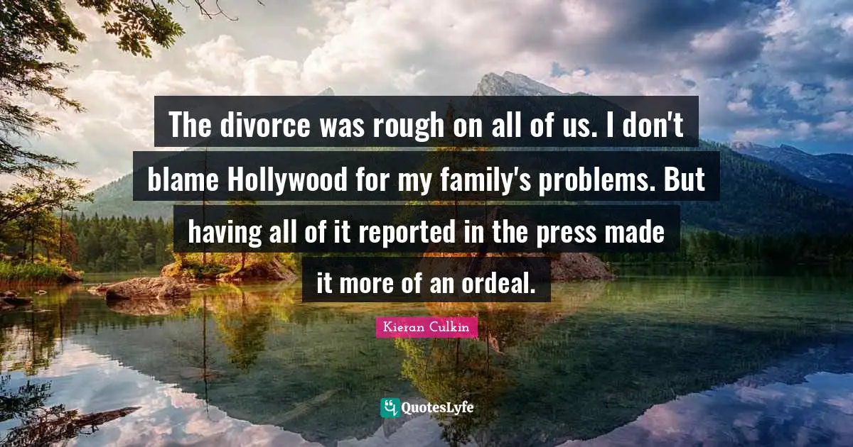 The divorce was rough on all of us. I don't blame Hollywood for my family's problems. But having all of it reported in the press made it more of an ordeal.