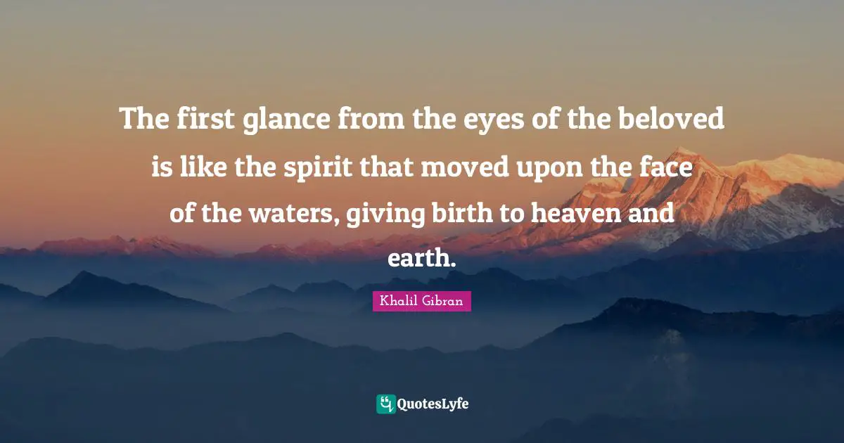 The first glance from the eyes of the beloved is like the spirit that moved upon the face of the waters, giving birth to heaven and earth.