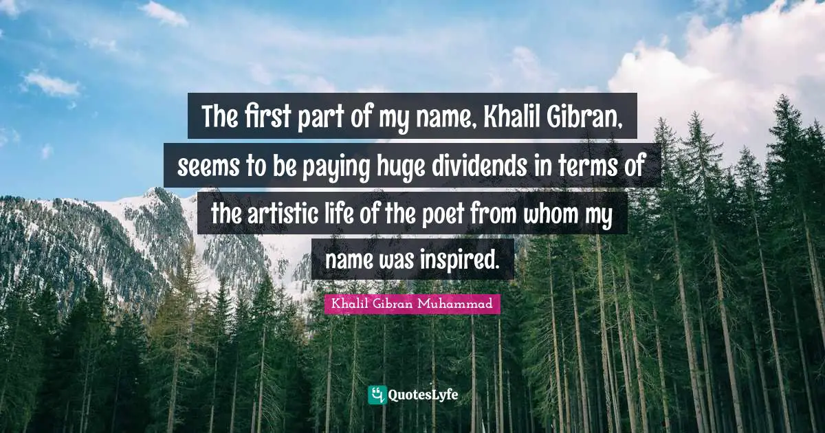 The first part of my name, Khalil Gibran, seems to be paying huge dividends in terms of the artistic life of the poet from whom my name was inspired.