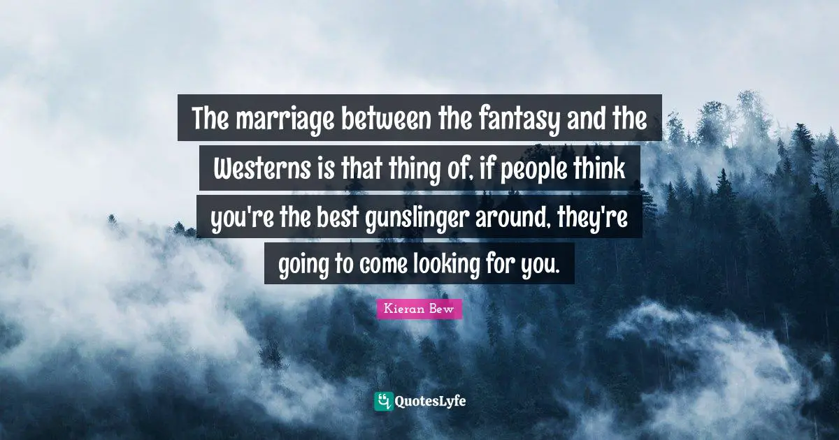 The marriage between the fantasy and the Westerns is that thing of, if people think you're the best gunslinger around, they're going to come looking for you.