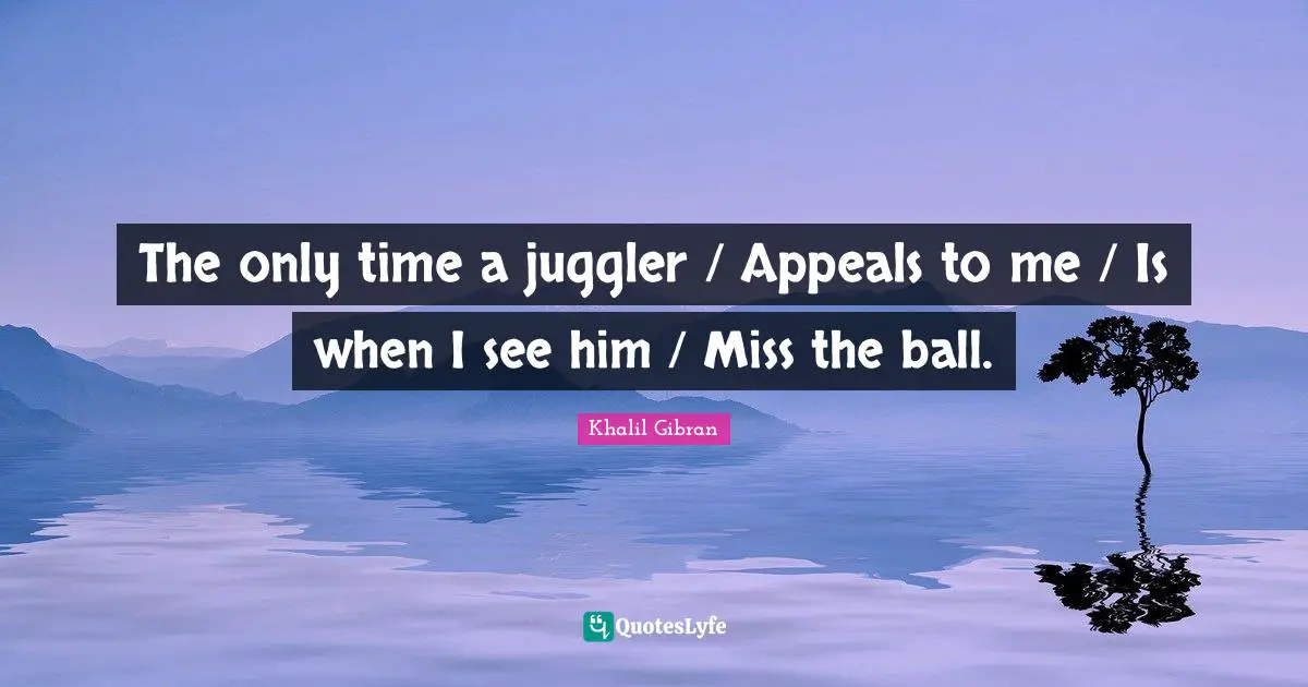 The only time a juggler / Appeals to me / Is when I see him / Miss the ball.