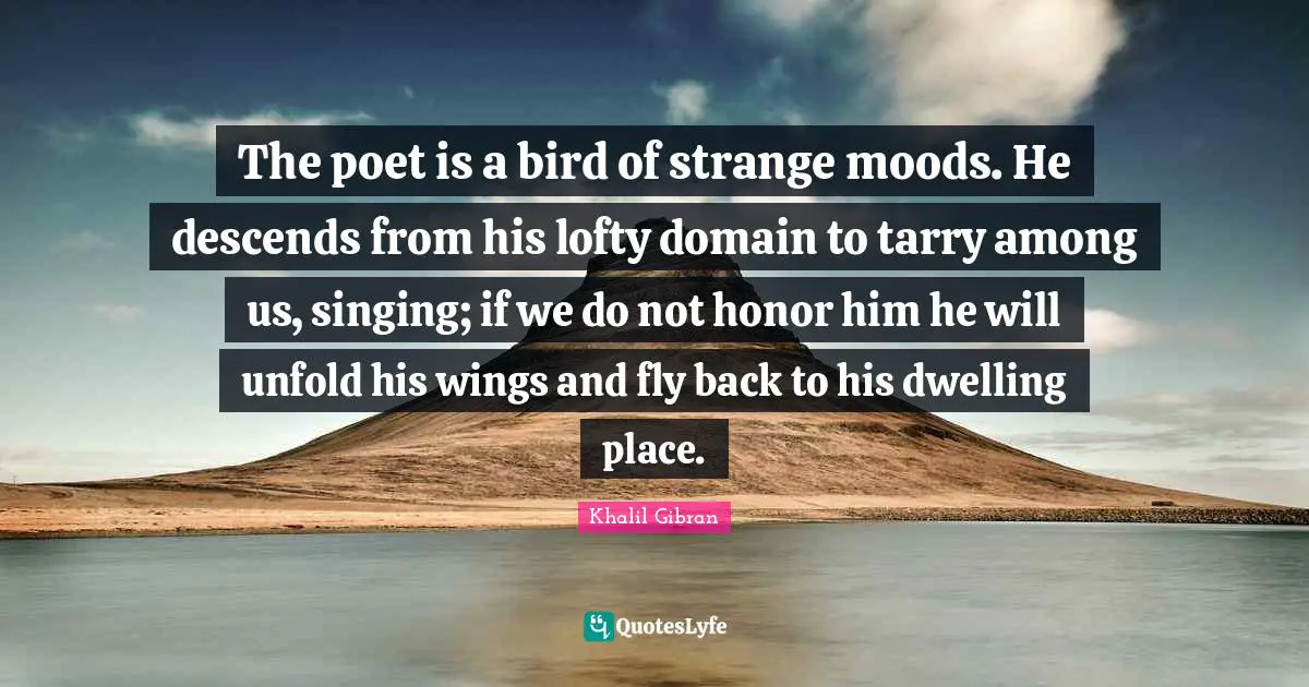 Dwelling Place Quotes: "The poet is a bird of strange moods. He descends from his lofty domain to tarry among us, singing; if we do not honor him he will unfold his wings and fly back to his dwelling place."