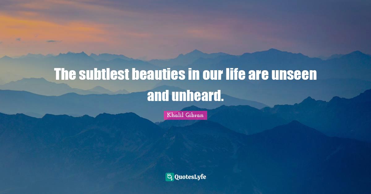 The subtlest beauties in our life are unseen and unheard.
