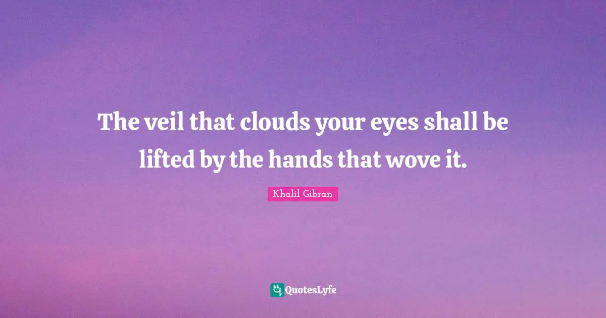 The veil that clouds your eyes shall be lifted by the hands that wove it.