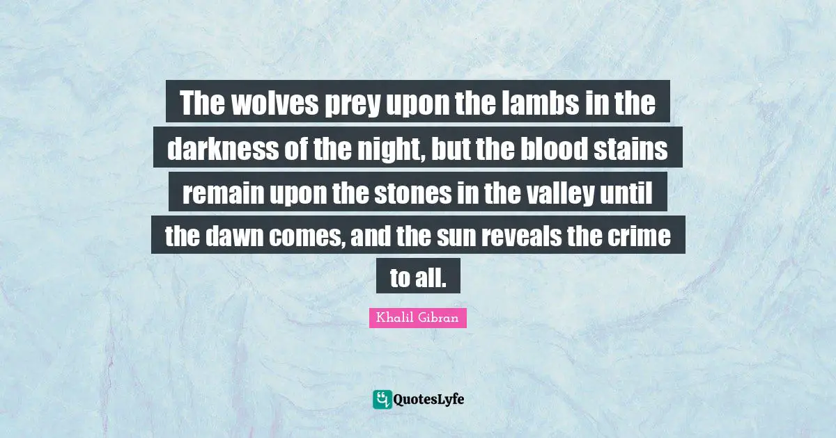 The wolves prey upon the lambs in the darkness of the night, but the blood stains remain upon the stones in the valley until the dawn comes, and the sun reveals the crime to all.