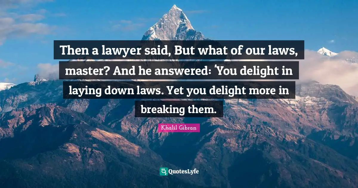 Then a lawyer said, But what of our laws, master? And he answered: 'You delight in laying down laws. Yet you delight more in breaking them.