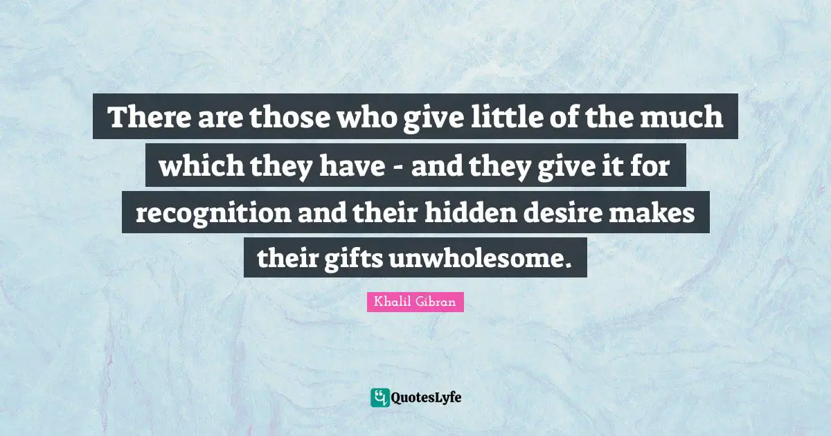 There are those who give little of the much which they have - and they give it for recognition and their hidden desire makes their gifts unwholesome.