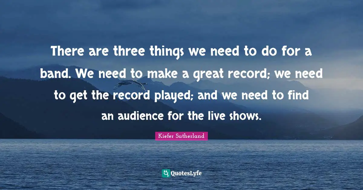 There are three things we need to do for a band. We need to make a great record; we need to get the record played; and we need to find an audience for the live shows.