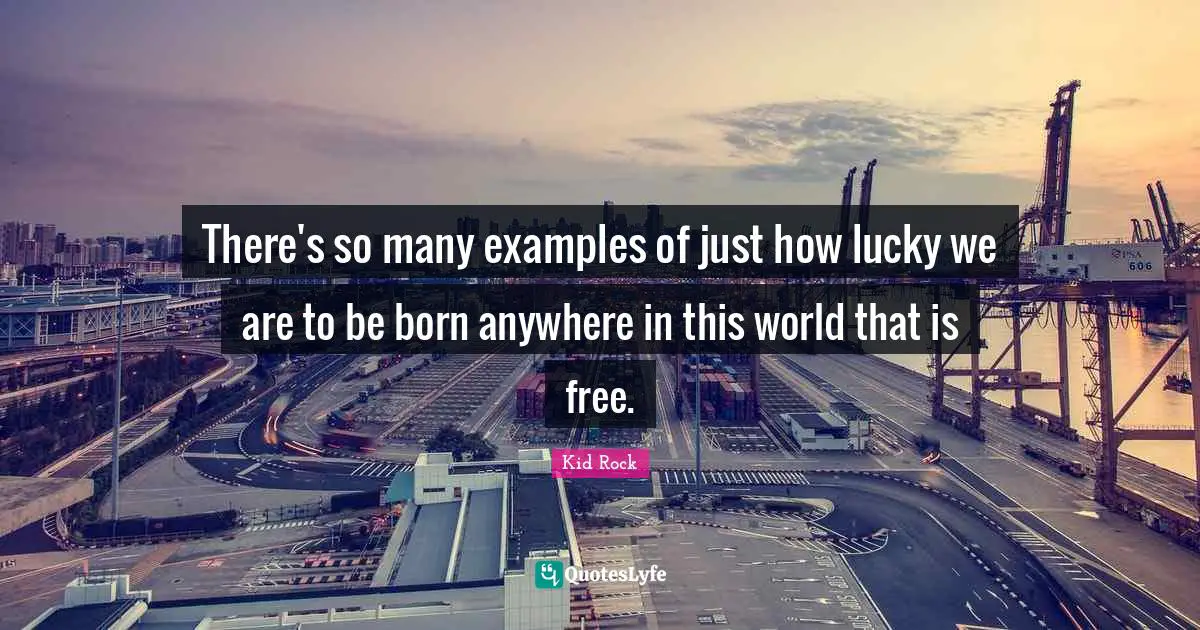 There's so many examples of just how lucky we are to be born anywhere in this world that is free.