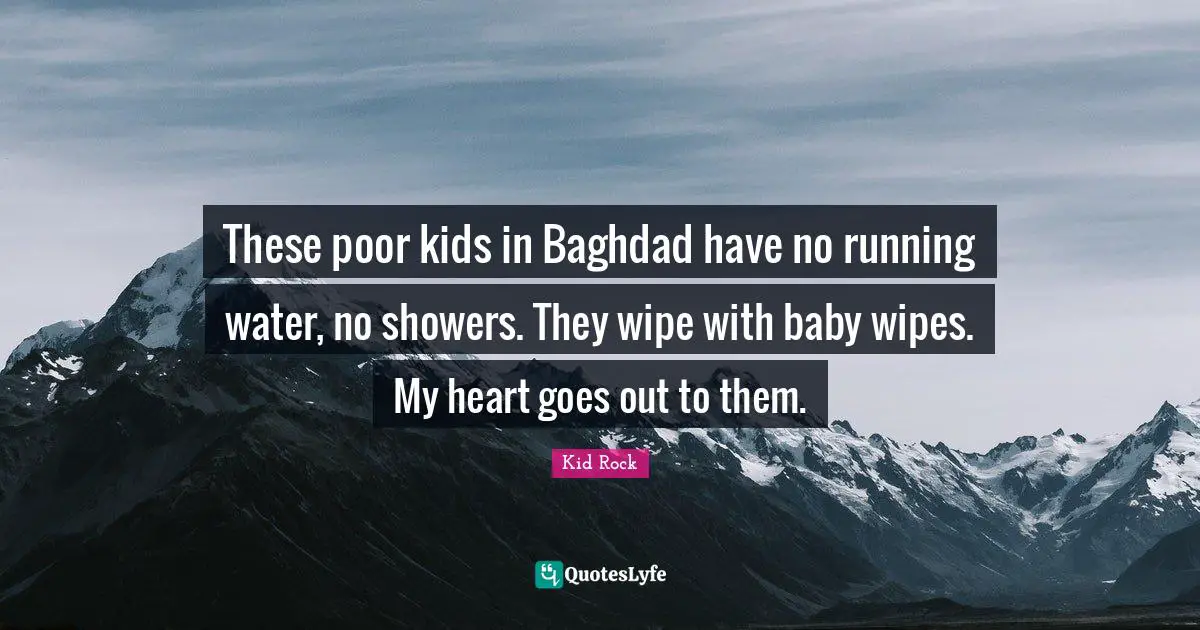 These poor kids in Baghdad have no running water, no showers. They wipe with baby wipes. My heart goes out to them.