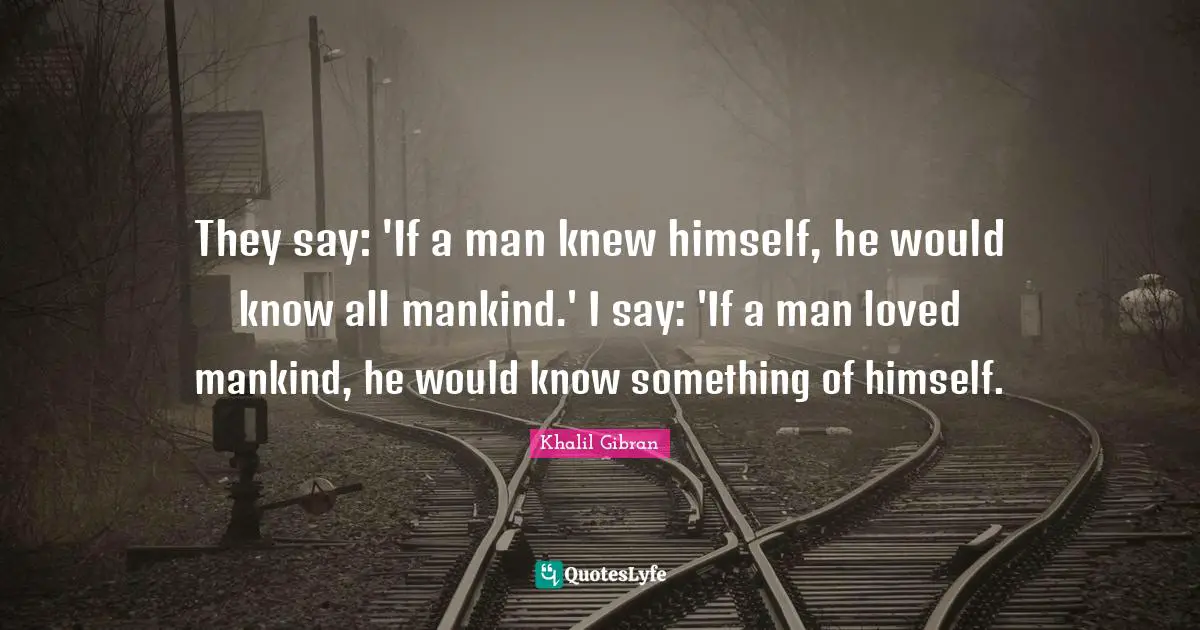 They say: 'If a man knew himself, he would know all mankind.' I say: 'If a man loved mankind, he would know something of himself.