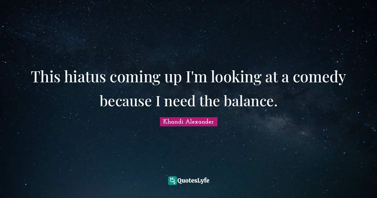 This hiatus coming up I'm looking at a comedy because I need the balance.