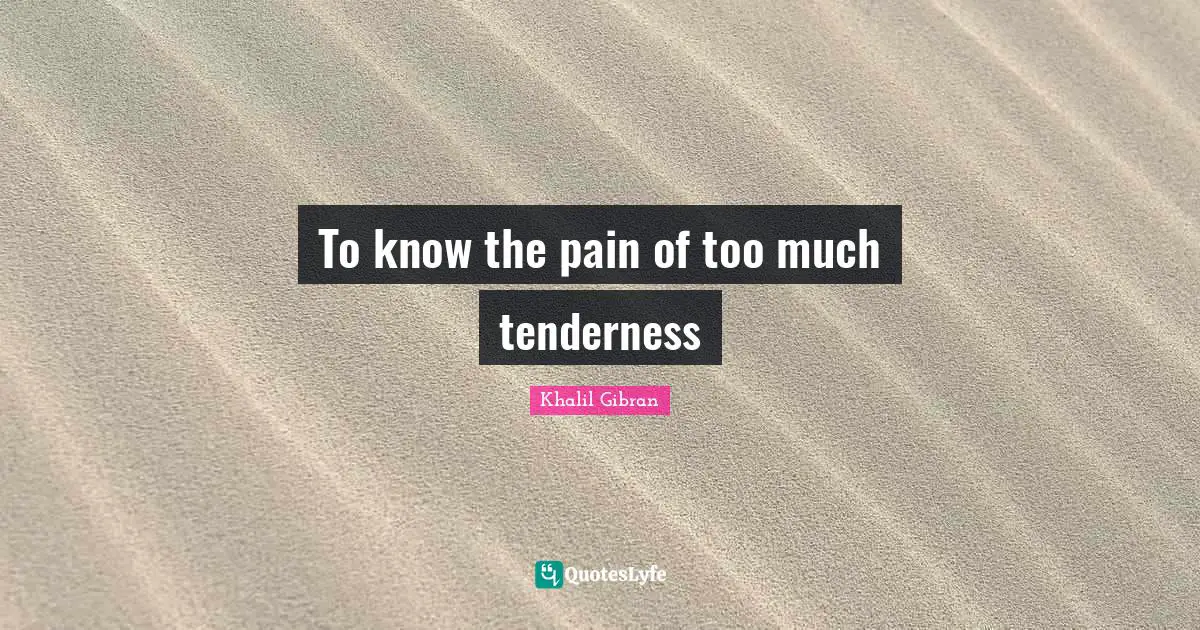 To know the pain of too much tenderness