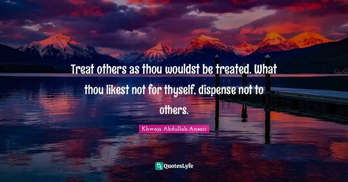 Thyself Quotes: "Treat others as thou wouldst be treated. What thou likest not for thyself, dispense not to others."