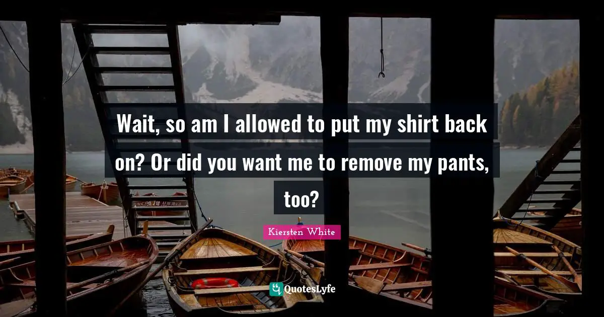 If You Want Me Quotes: "Wait, so am I allowed to put my shirt back on? Or did you want me to remove my pants, too?"