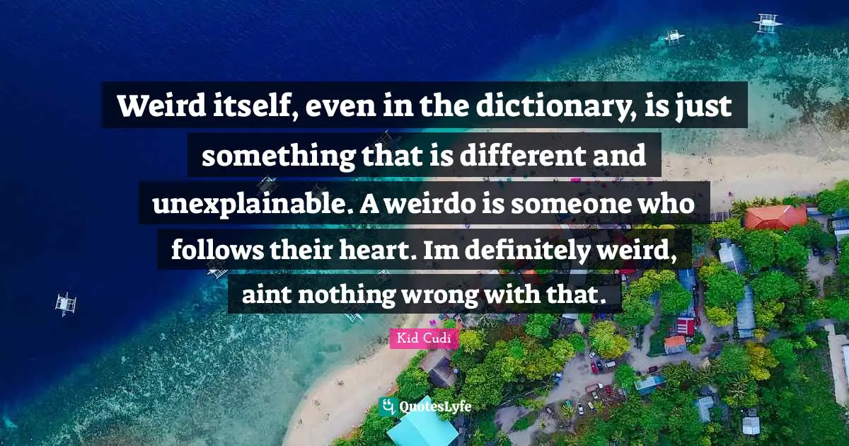 Weird itself, even in the dictionary, is just something that is different and unexplainable. A weirdo is someone who follows their heart. Im definitely weird, aint nothing wrong with that.
