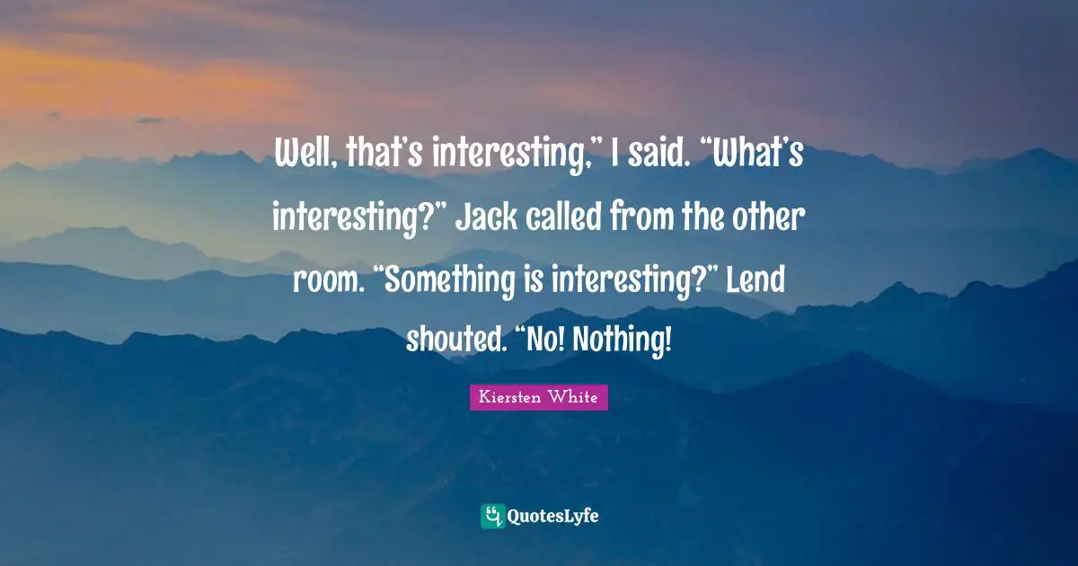 Well, that’s interesting,” I said. “What’s interesting?” Jack called from the other room. “Something is interesting?” Lend shouted. “No! Nothing!