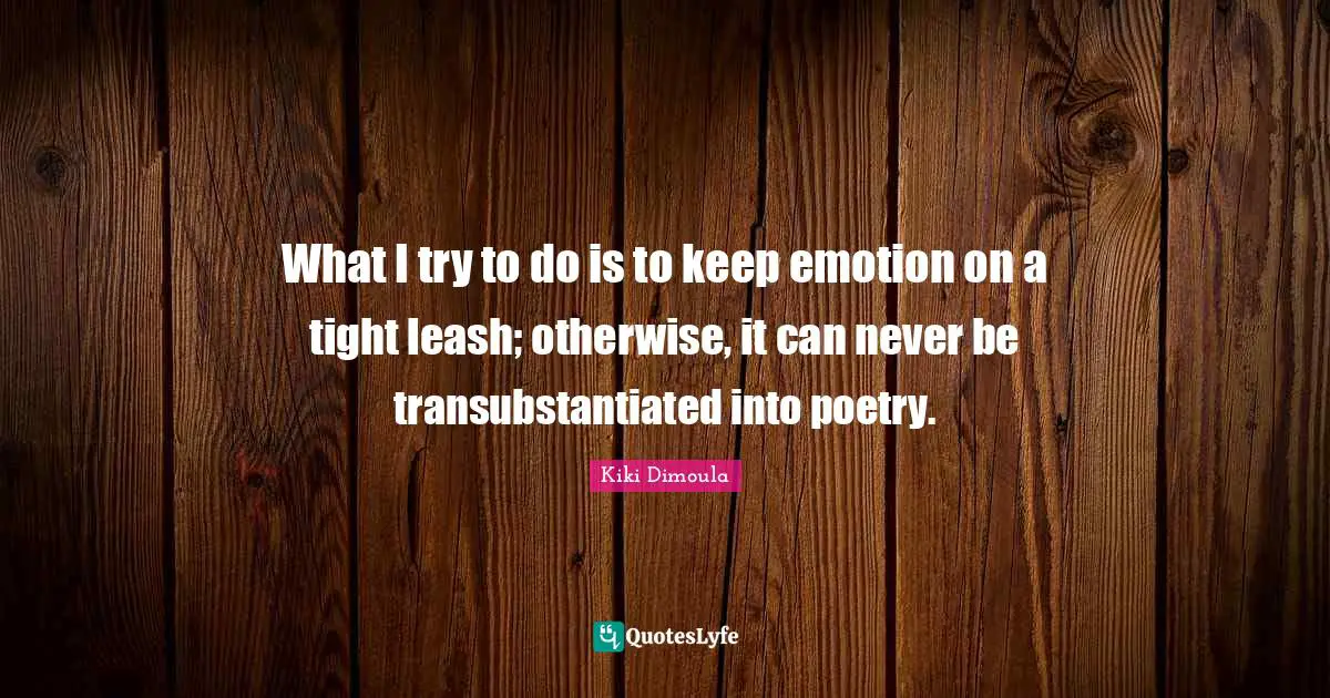 Leashes Quotes: "What I try to do is to keep emotion on a tight leash; otherwise, it can never be transubstantiated into poetry."
