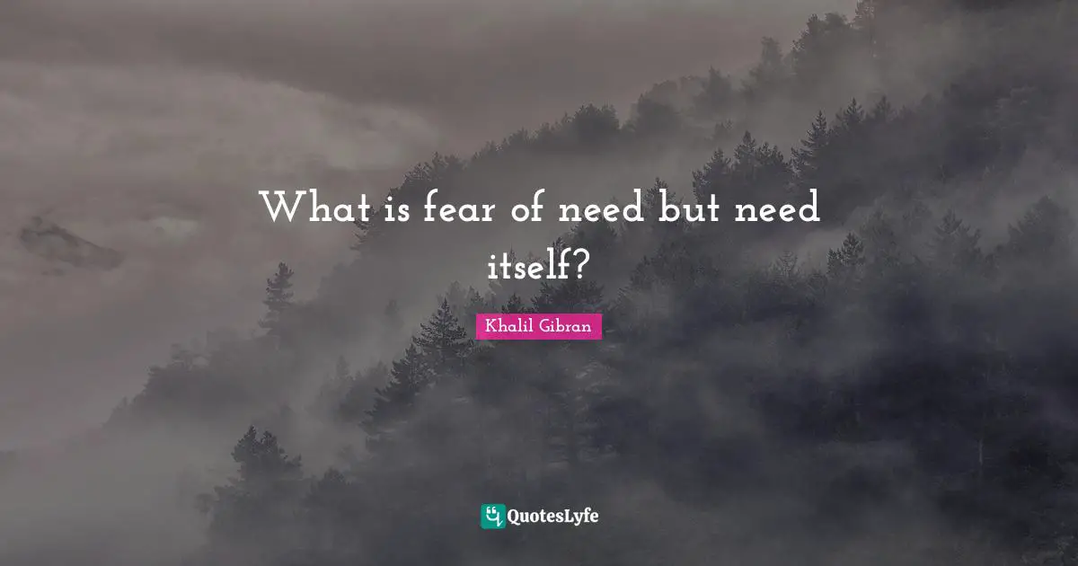 What is fear of need but need itself?