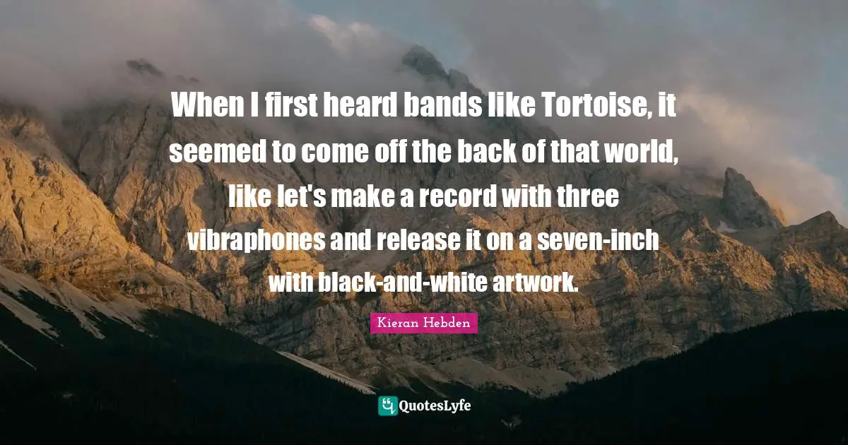 When I first heard bands like Tortoise, it seemed to come off the back of that world, like let's make a record with three vibraphones and release it on a seven-inch with black-and-white artwork.