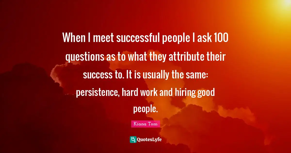 Successful People Quotes: "When I meet successful people I ask 100 questions as to what they attribute their success to. It is usually the same: persistence, hard work and hiring good people."