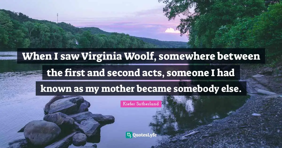 When I saw Virginia Woolf, somewhere between the first and second acts, someone I had known as my mother became somebody else.
