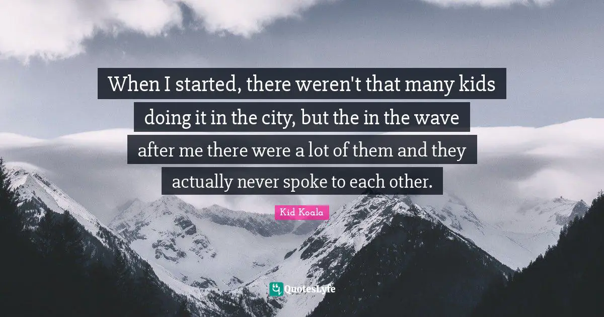 When I started, there weren't that many kids doing it in the city, but the in the wave after me there were a lot of them and they actually never spoke to each other.