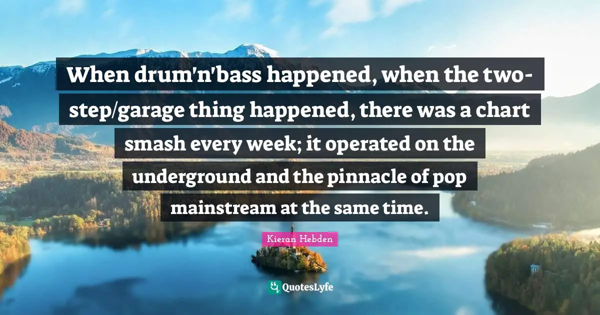 When drum'n'bass happened, when the two-step/garage thing happened, there was a chart smash every week; it operated on the underground and the pinnacle of pop mainstream at the same time.