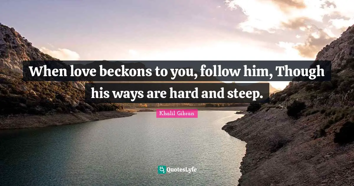 When love beckons to you, follow him, Though his ways are hard and steep.