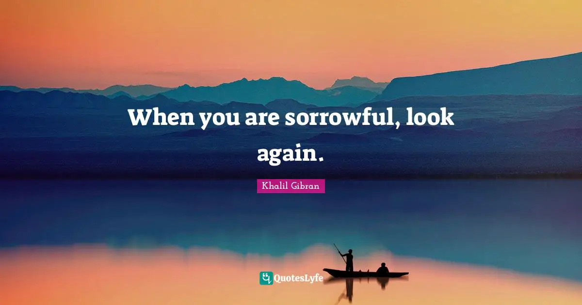 When you are sorrowful, look again.