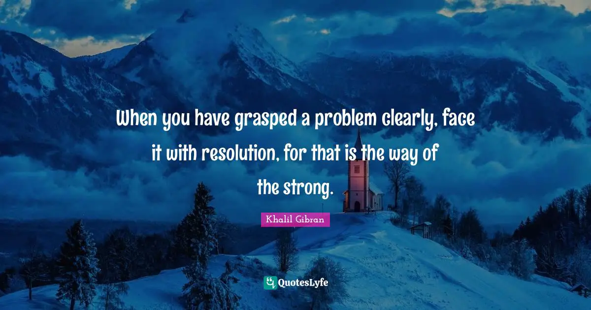 When you have grasped a problem clearly, face it with resolution, for that is the way of the strong.
