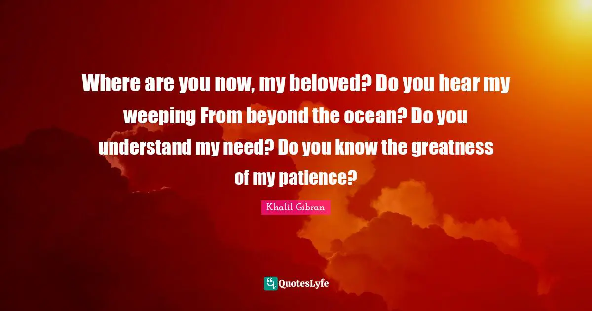 Where are you now, my beloved? Do you hear my weeping From beyond the ocean? Do you understand my need? Do you know the greatness of my patience?