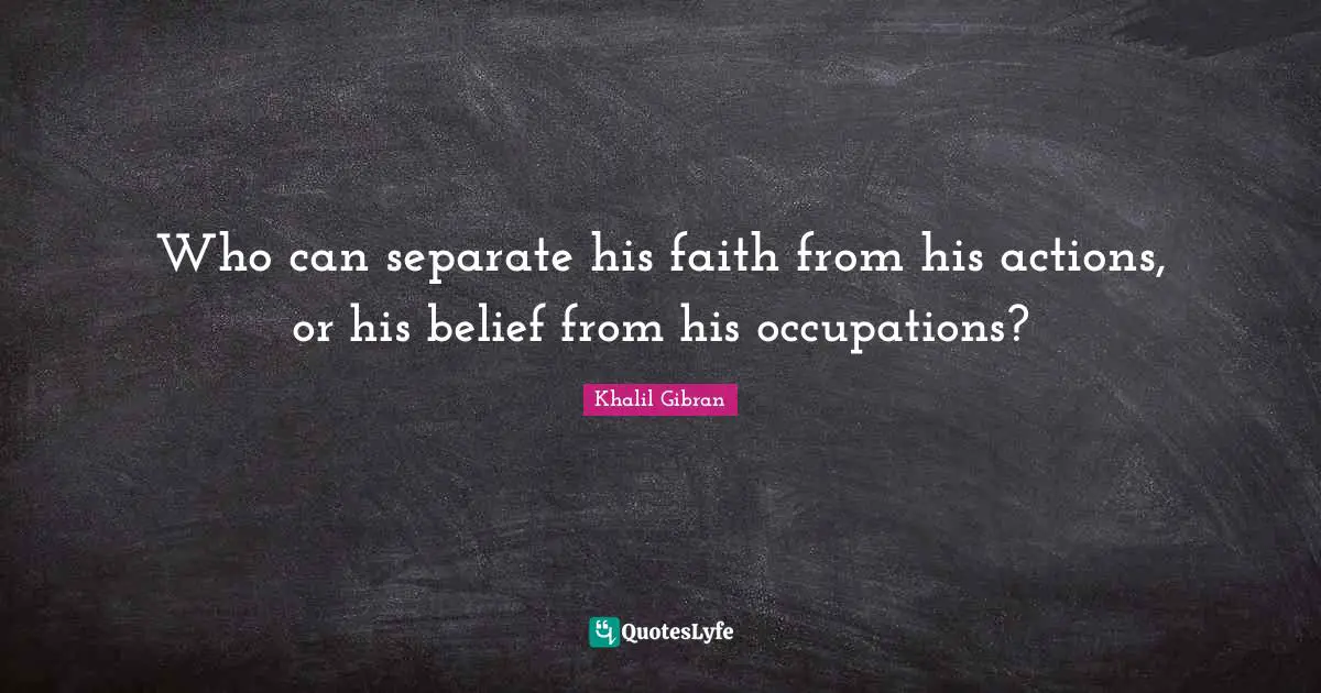 Who can separate his faith from his actions, or his belief from his occupations?