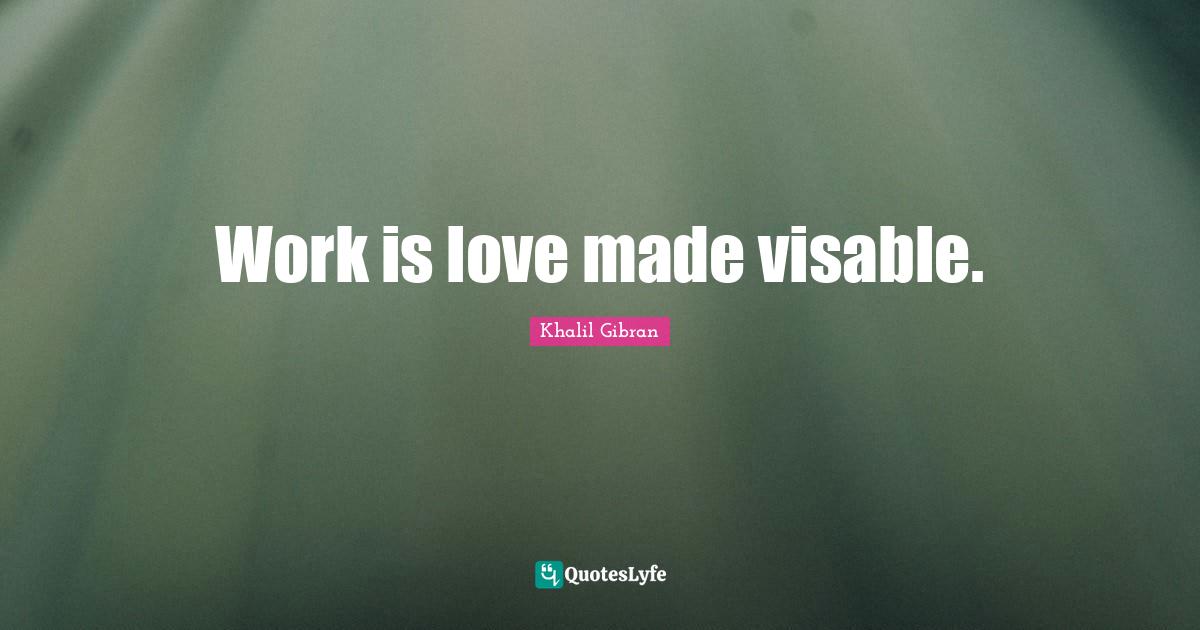 Work is love made visable.