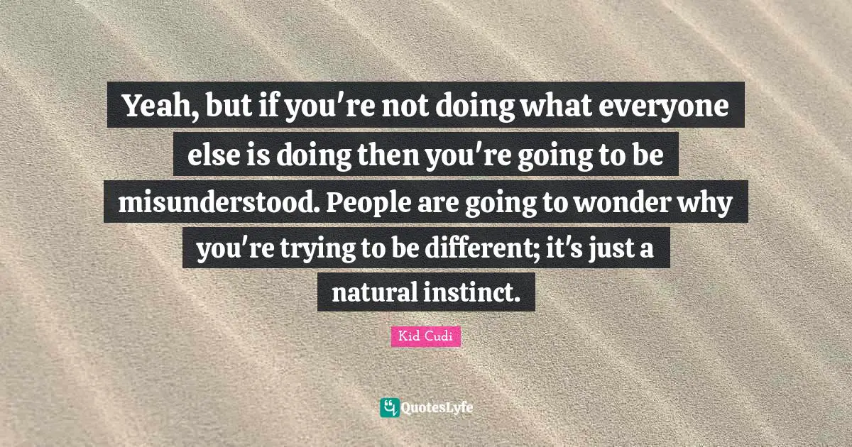 Misunderstood Quotes: "Yeah, but if you're not doing what everyone else is doing then you're going to be misunderstood. People are going to wonder why you're trying to be different; it's just a natural instinct."