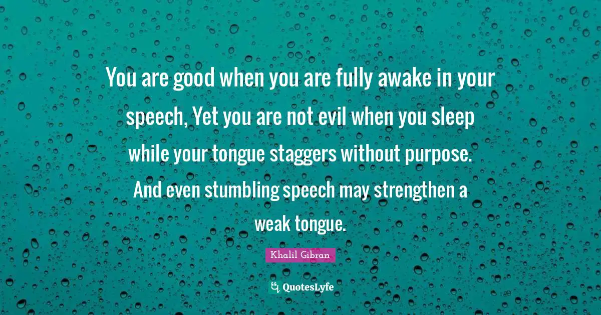 You are good when you are fully awake in your speech, Yet you are not evil when you sleep while your tongue staggers without purpose. And even stumbling speech may strengthen a weak tongue.