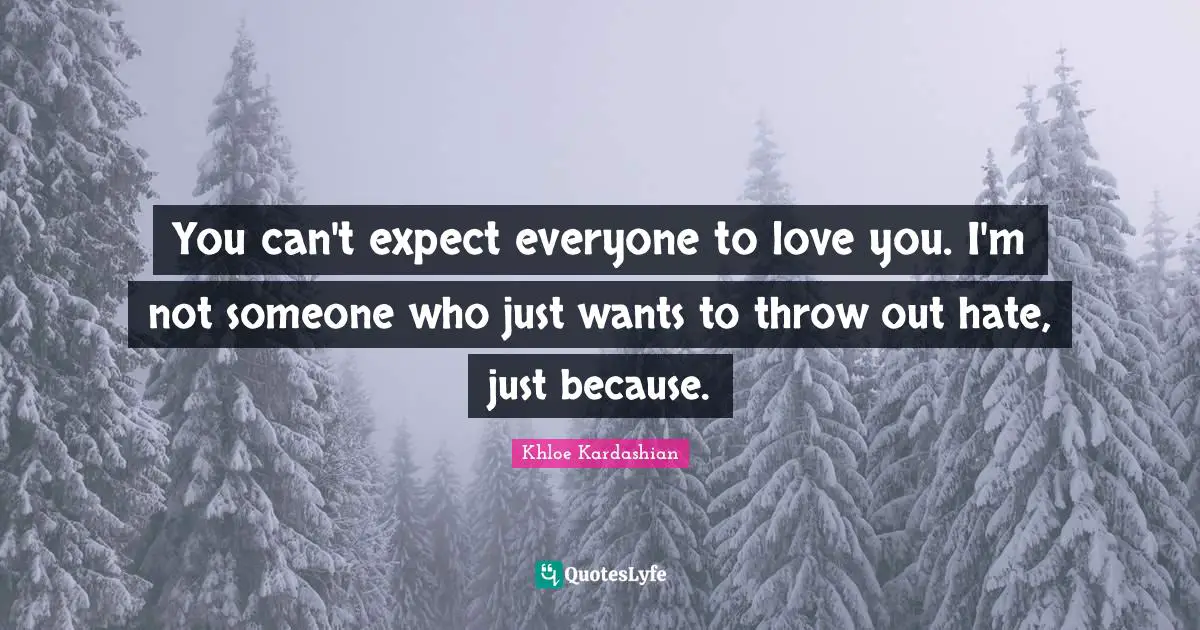 You can't expect everyone to love you. I'm not someone who just wants to throw out hate, just because.