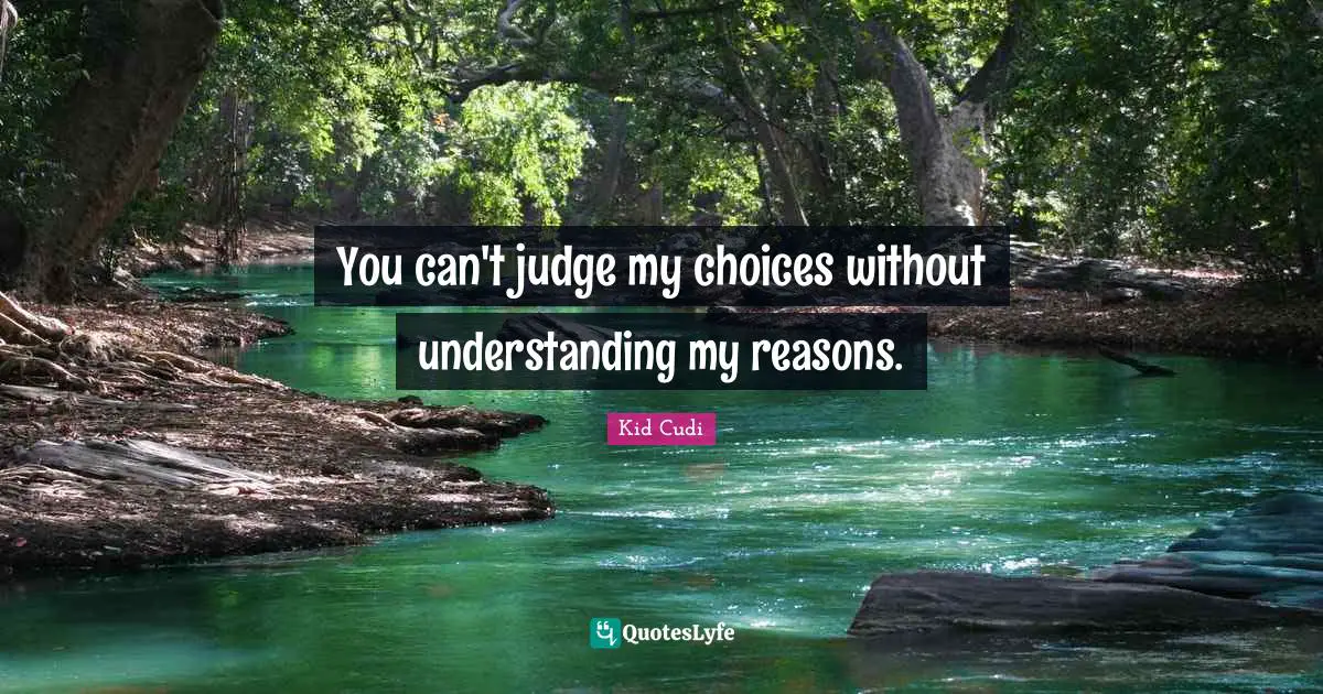 You can't judge my choices without understanding my reasons.