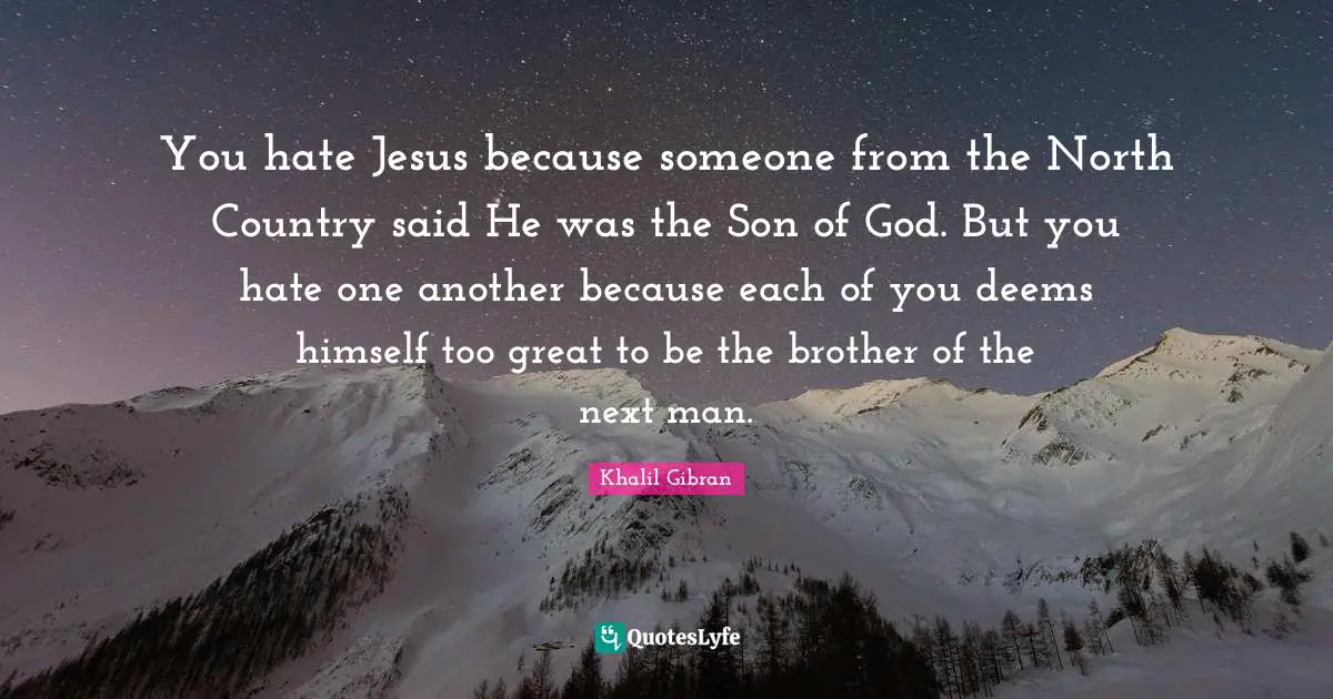 You hate Jesus because someone from the North Country said He was the Son of God. But you hate one another because each of you deems himself too great to be the brother of the next man.