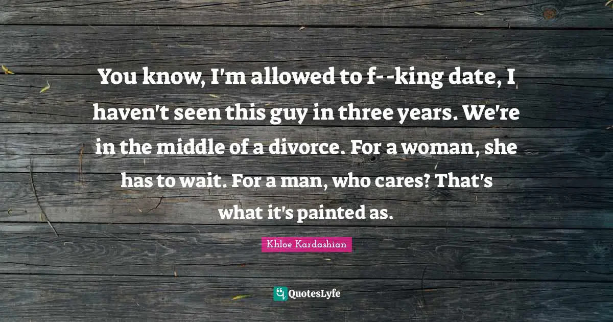You know, I'm allowed to f--king date, I haven't seen this guy in three years. We're in the middle of a divorce. For a woman, she has to wait. For a man, who cares? That's what it's painted as.