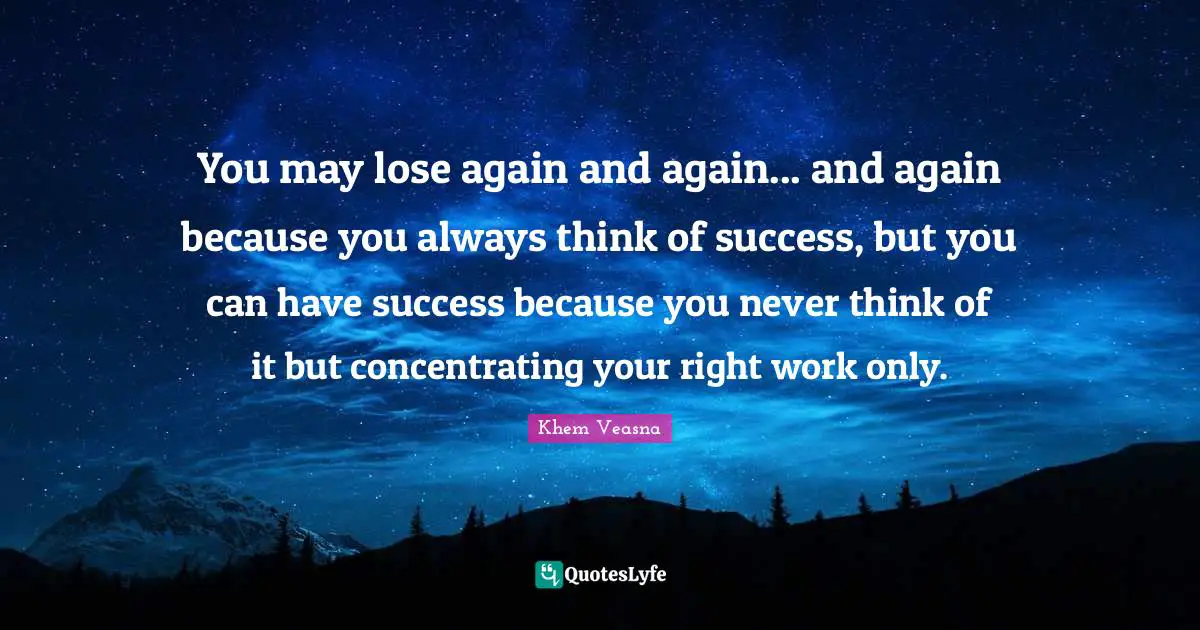 You may lose again and again... and again because you always think of success, but you can have success because you never think of it but concentrating your right work only.