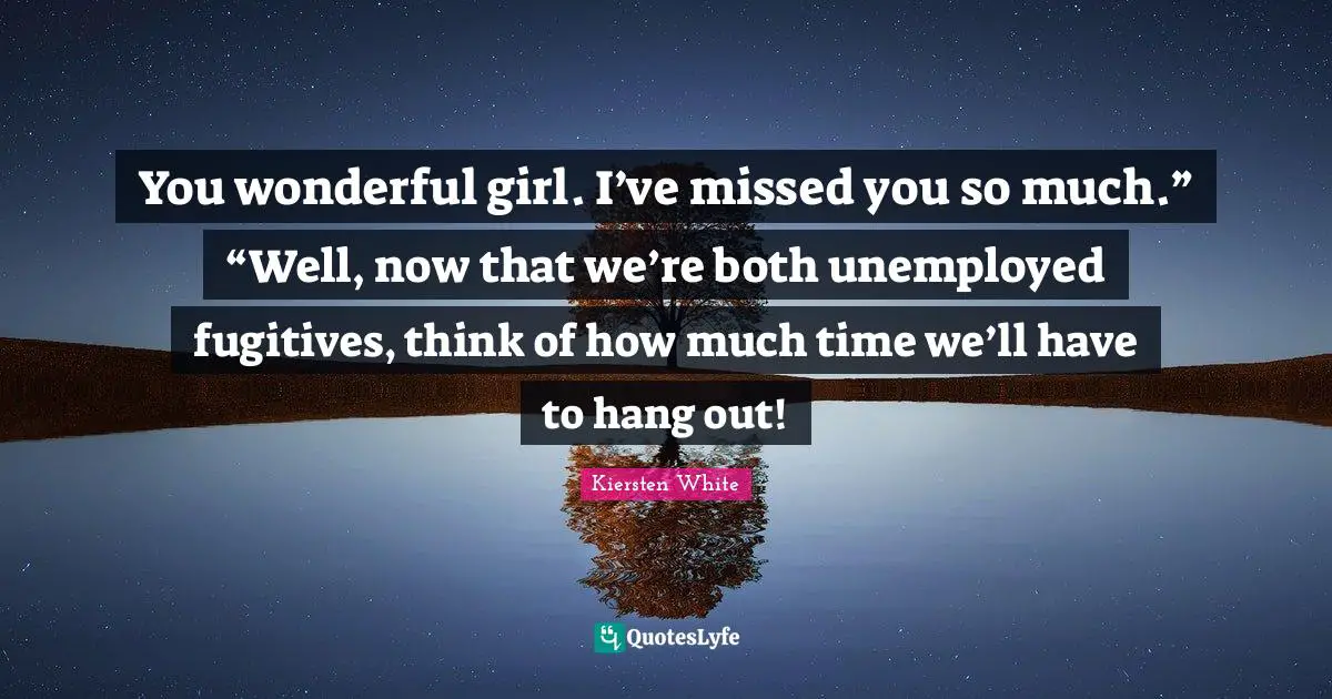 You wonderful girl. I’ve missed you so much.” “Well, now that we’re both unemployed fugitives, think of how much time we’ll have to hang out!
