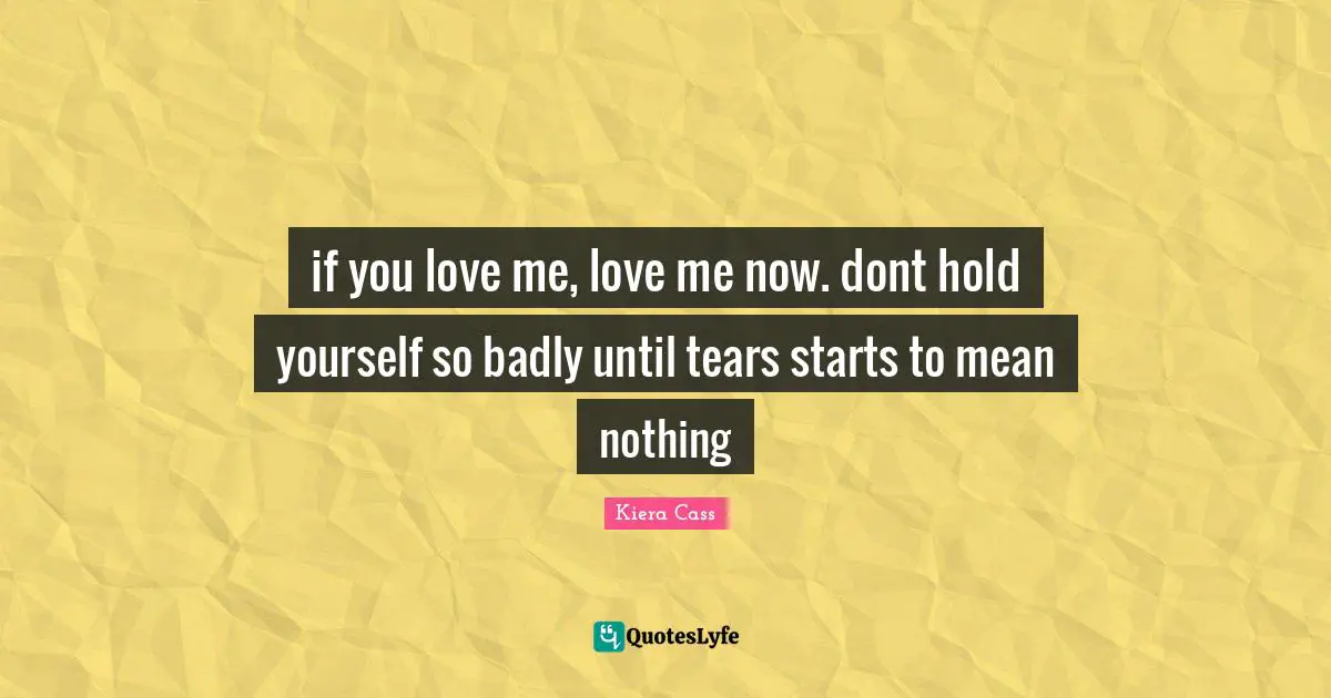 Kiera Cass Quotes: "if you love me, love me now. dont hold yourself so badly until tears starts to mean nothing"