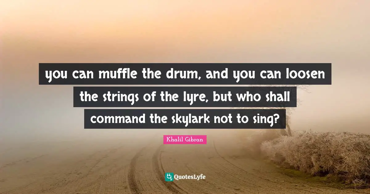 you can muffle the drum, and you can loosen the strings of the lyre, but who shall command the skylark not to sing?